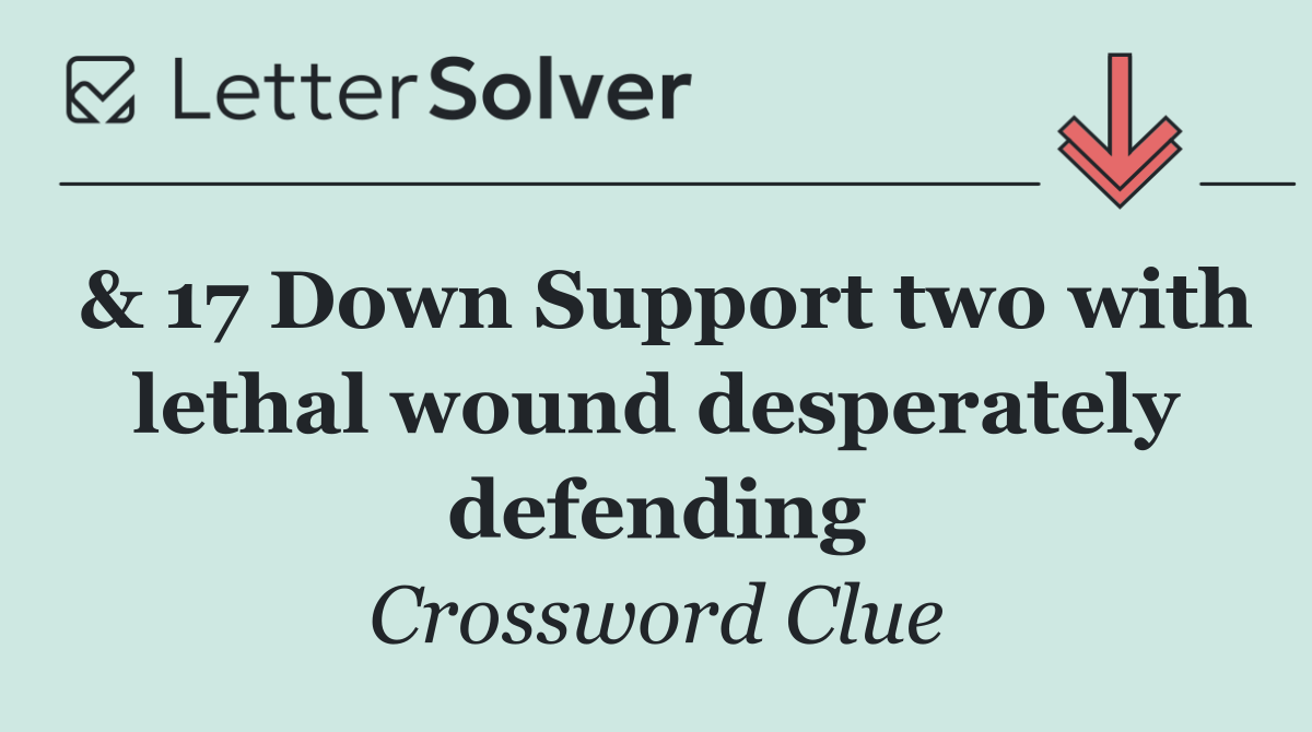 & 17 Down Support two with lethal wound desperately defending