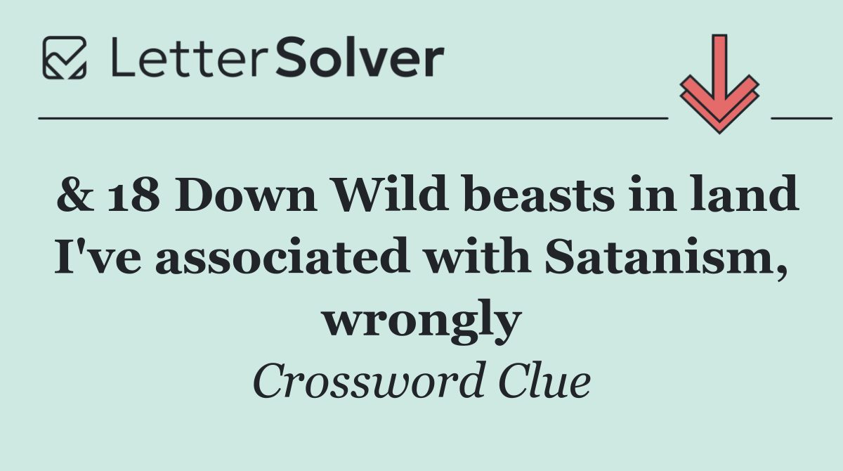 & 18 Down Wild beasts in land I've associated with Satanism, wrongly