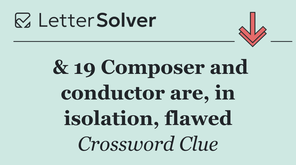 & 19 Composer and conductor are, in isolation, flawed