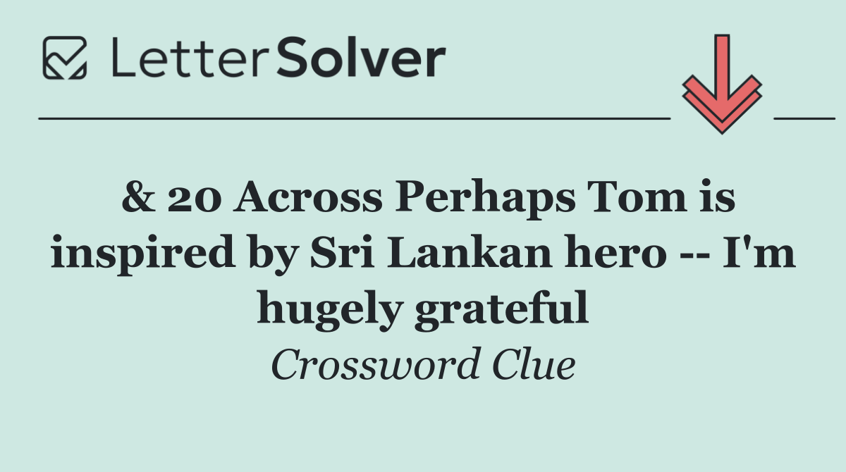 & 20 Across Perhaps Tom is inspired by Sri Lankan hero    I'm hugely grateful