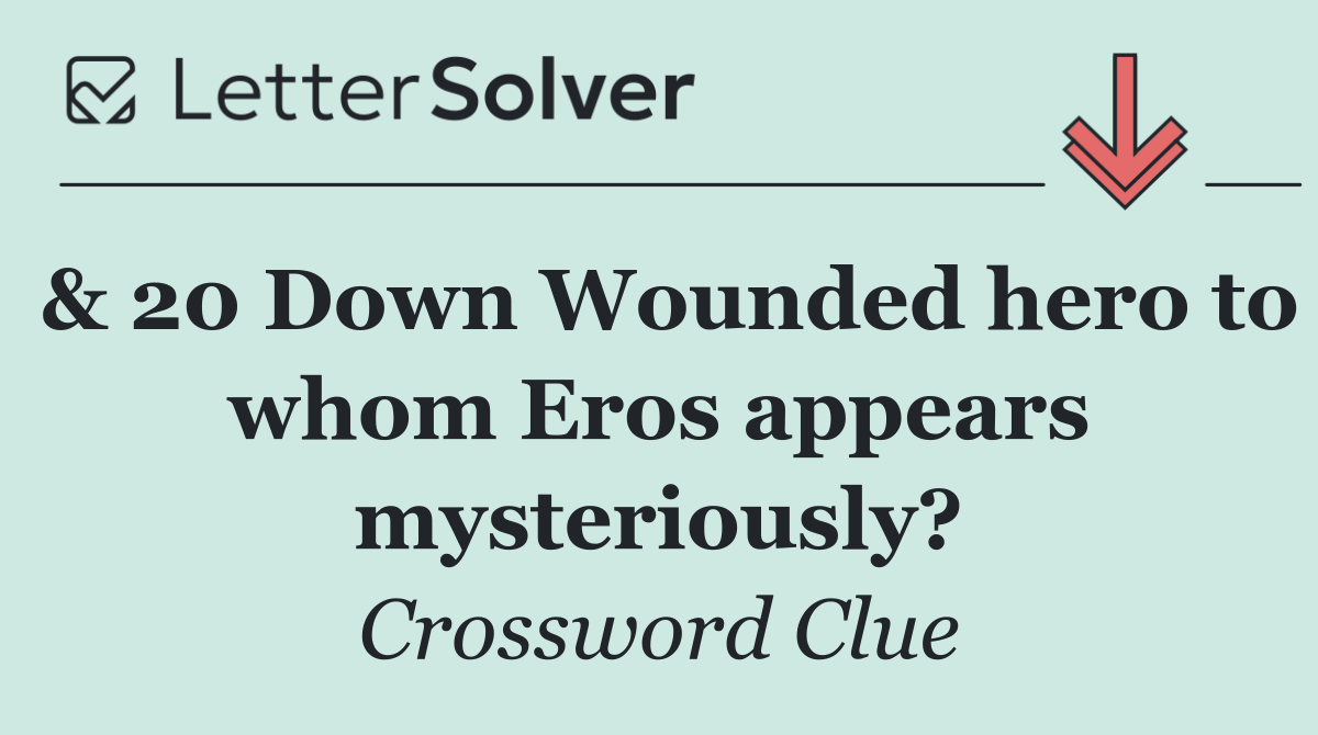 & 20 Down Wounded hero to whom Eros appears mysteriously?