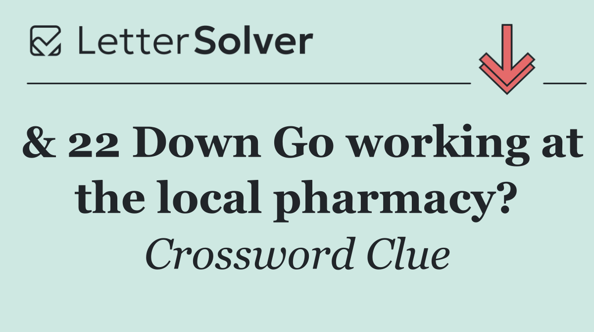 & 22 Down Go working at the local pharmacy?