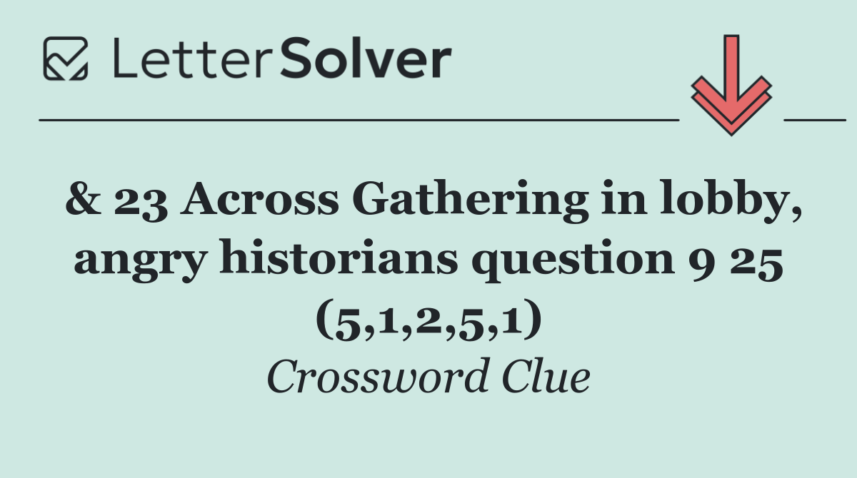 & 23 Across Gathering in lobby, angry historians question 9 25 (5,1,2,5,1)