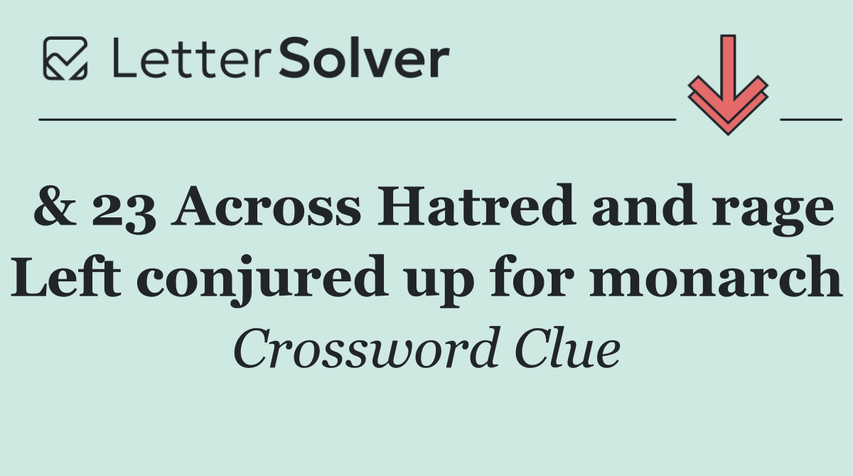 & 23 Across Hatred and rage Left conjured up for monarch