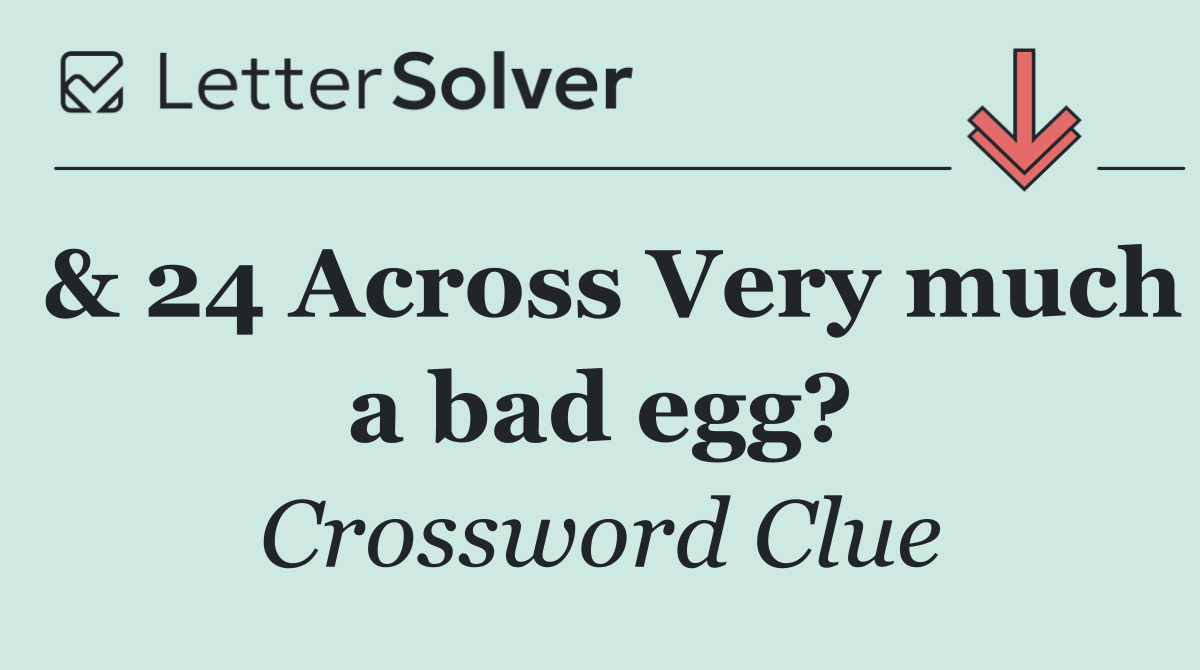 & 24 Across Very much a bad egg?