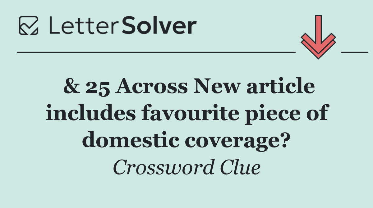& 25 Across New article includes favourite piece of domestic coverage?