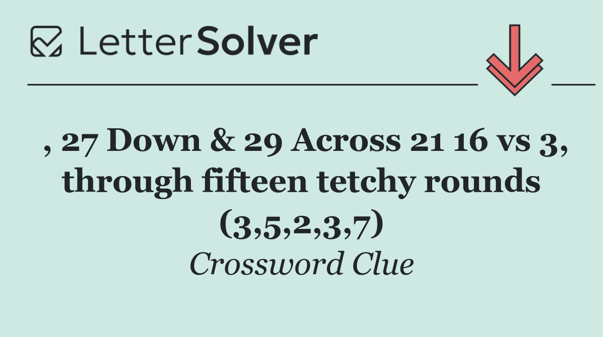 , 27 Down & 29 Across 21 16 vs 3, through fifteen tetchy rounds (3,5,2,3,7)