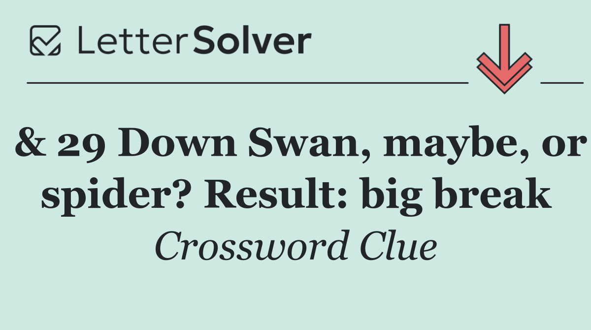 & 29 Down Swan, maybe, or spider? Result: big break