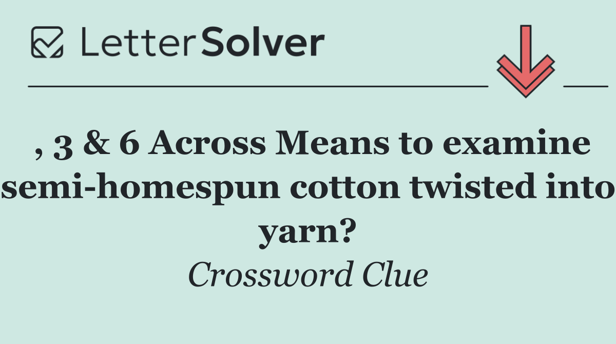 , 3 & 6 Across Means to examine semi homespun cotton twisted into yarn?