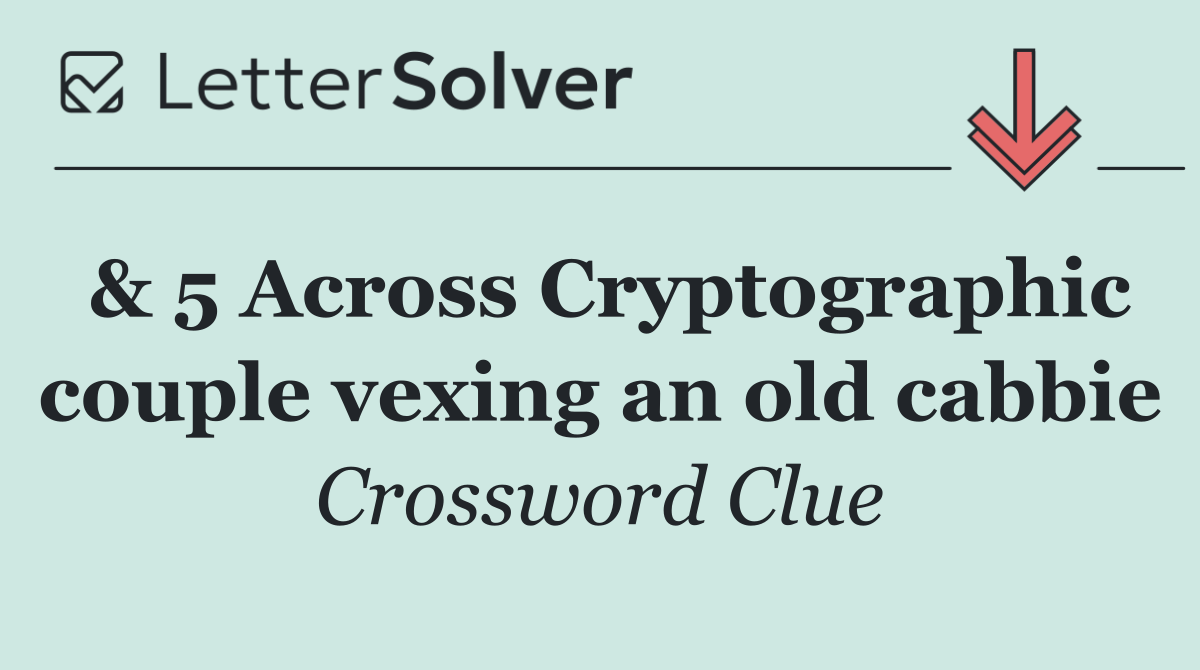 & 5 Across Cryptographic couple vexing an old cabbie