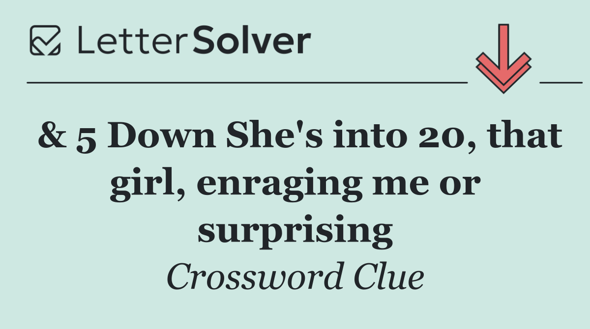 & 5 Down She's into 20, that girl, enraging me or surprising