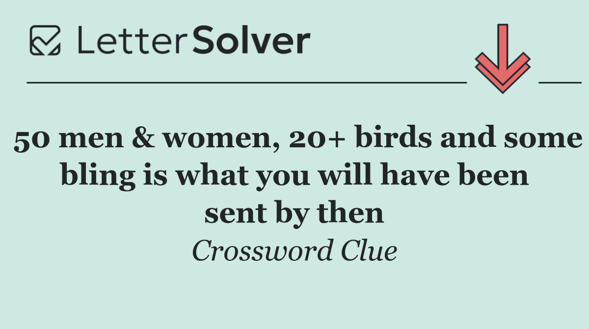 50 men & women, 20+ birds and some bling is what you will have been sent by then