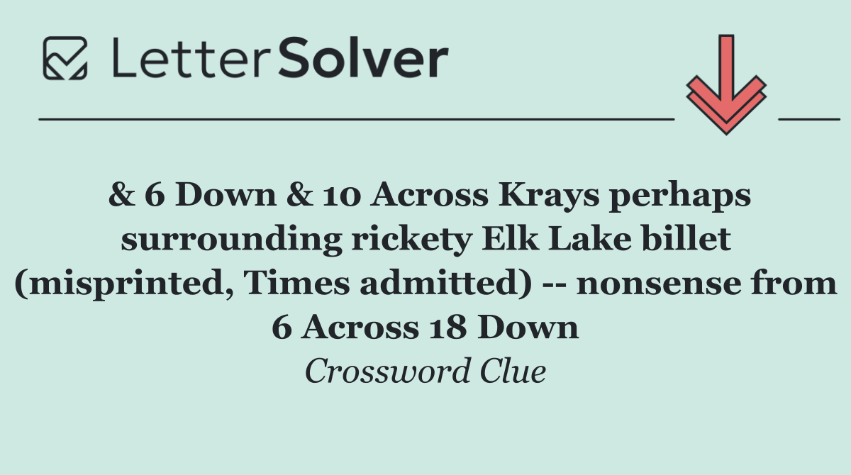 & 6 Down & 10 Across Krays perhaps surrounding rickety Elk Lake billet (misprinted, Times admitted)    nonsense from 6 Across 18 Down