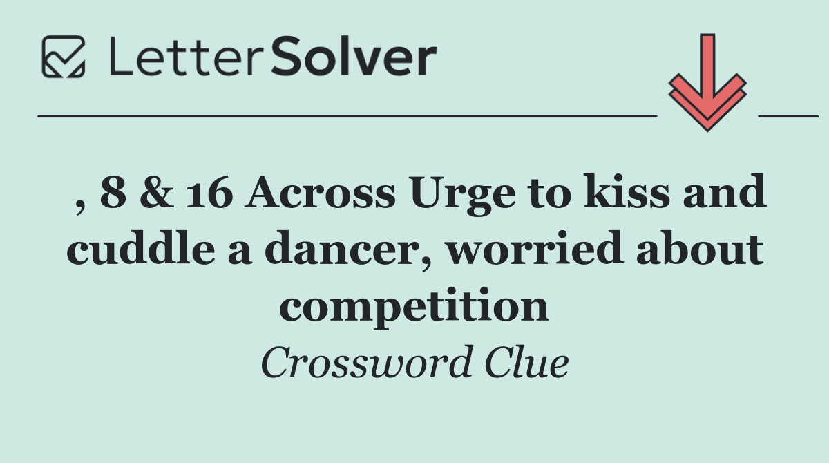 , 8 & 16 Across Urge to kiss and cuddle a dancer, worried about competition