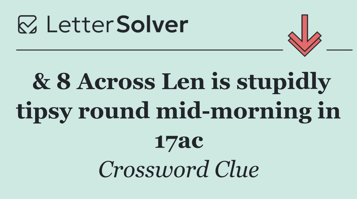 & 8 Across Len is stupidly tipsy round mid morning in 17ac