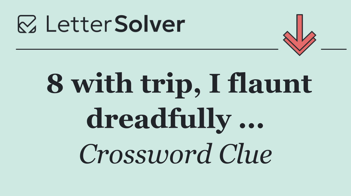 8 with trip, I flaunt dreadfully ...