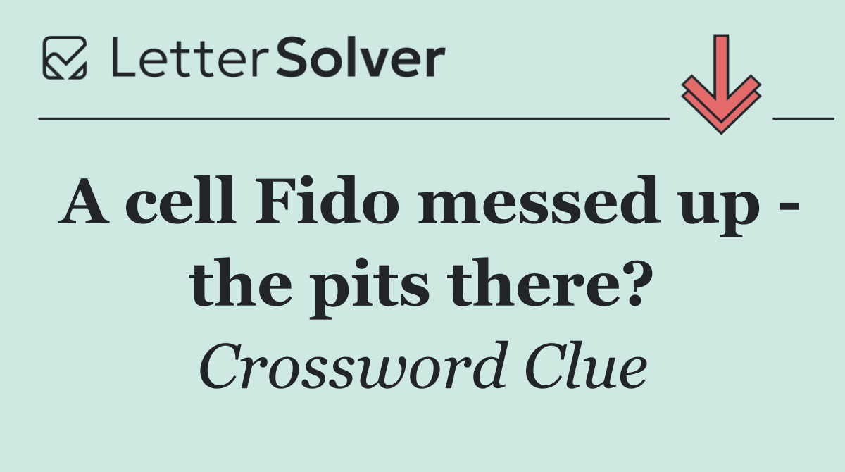 A cell Fido messed up   the pits there?