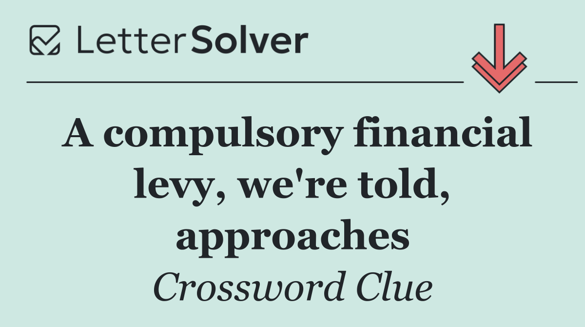 A compulsory financial levy, we're told, approaches