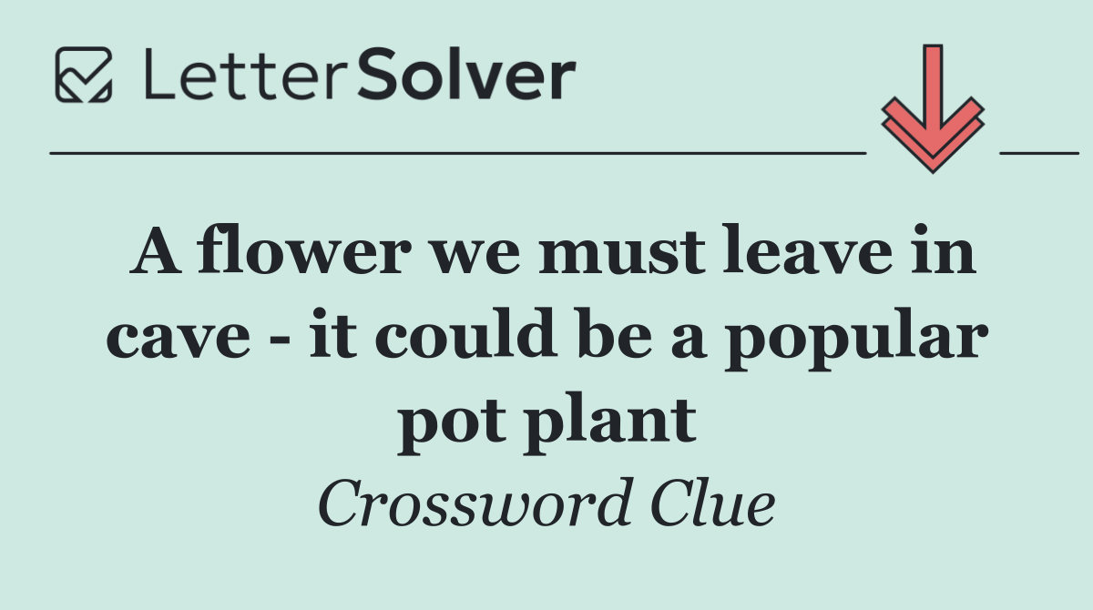 A flower we must leave in cave   it could be a popular pot plant