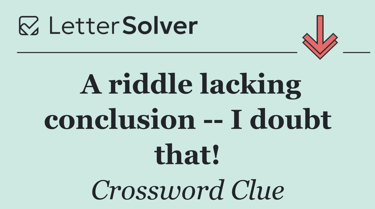 A riddle lacking conclusion    I doubt that!