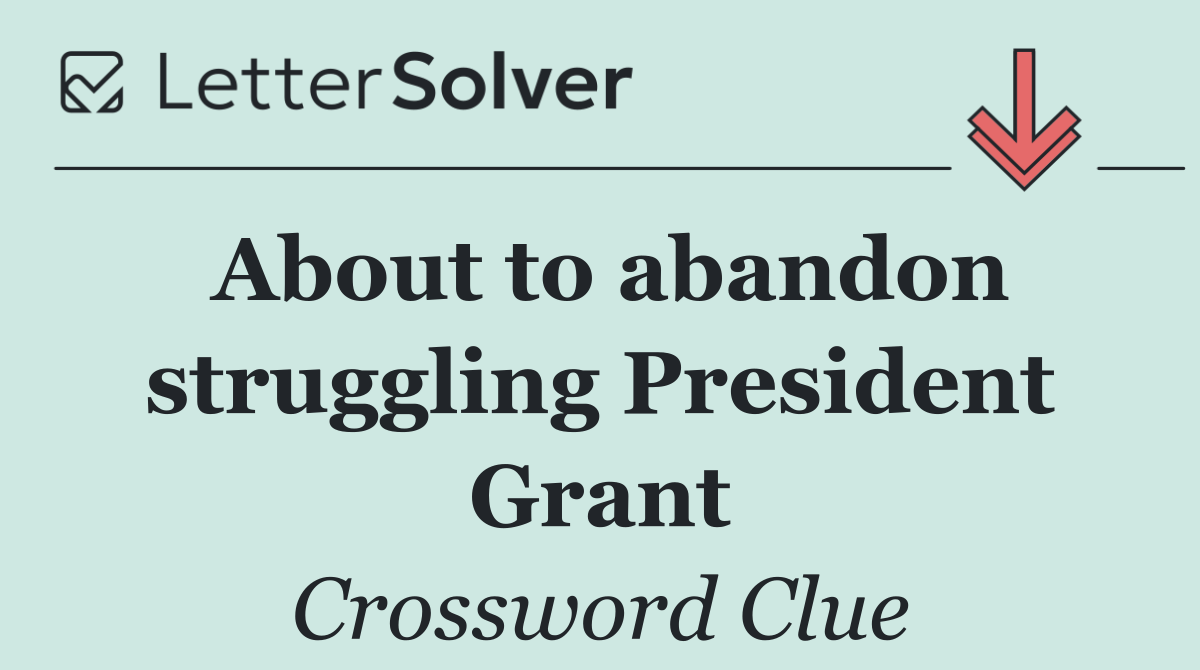 About to abandon struggling President Grant
