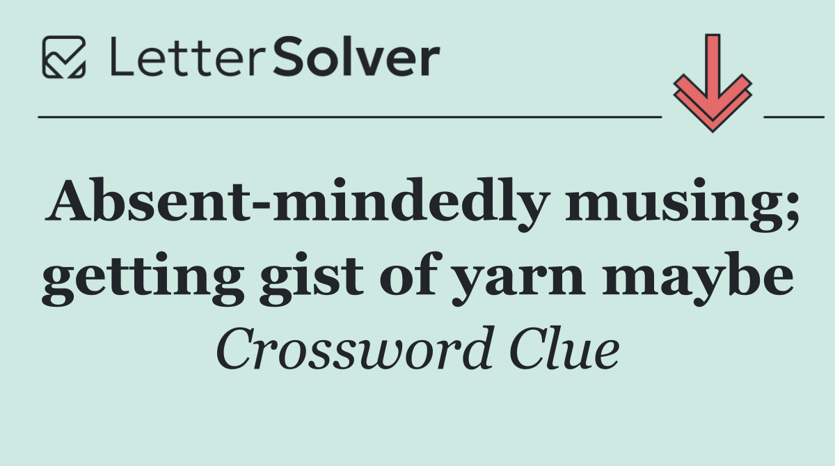 Absent mindedly musing; getting gist of yarn maybe