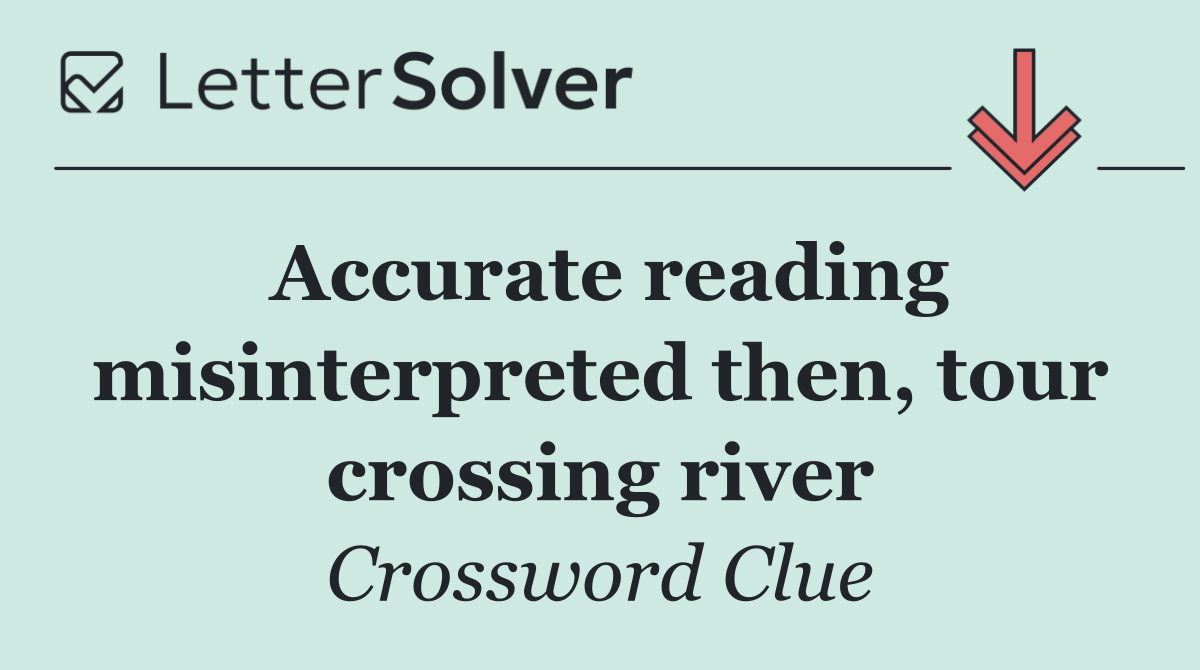 Accurate reading misinterpreted then, tour crossing river
