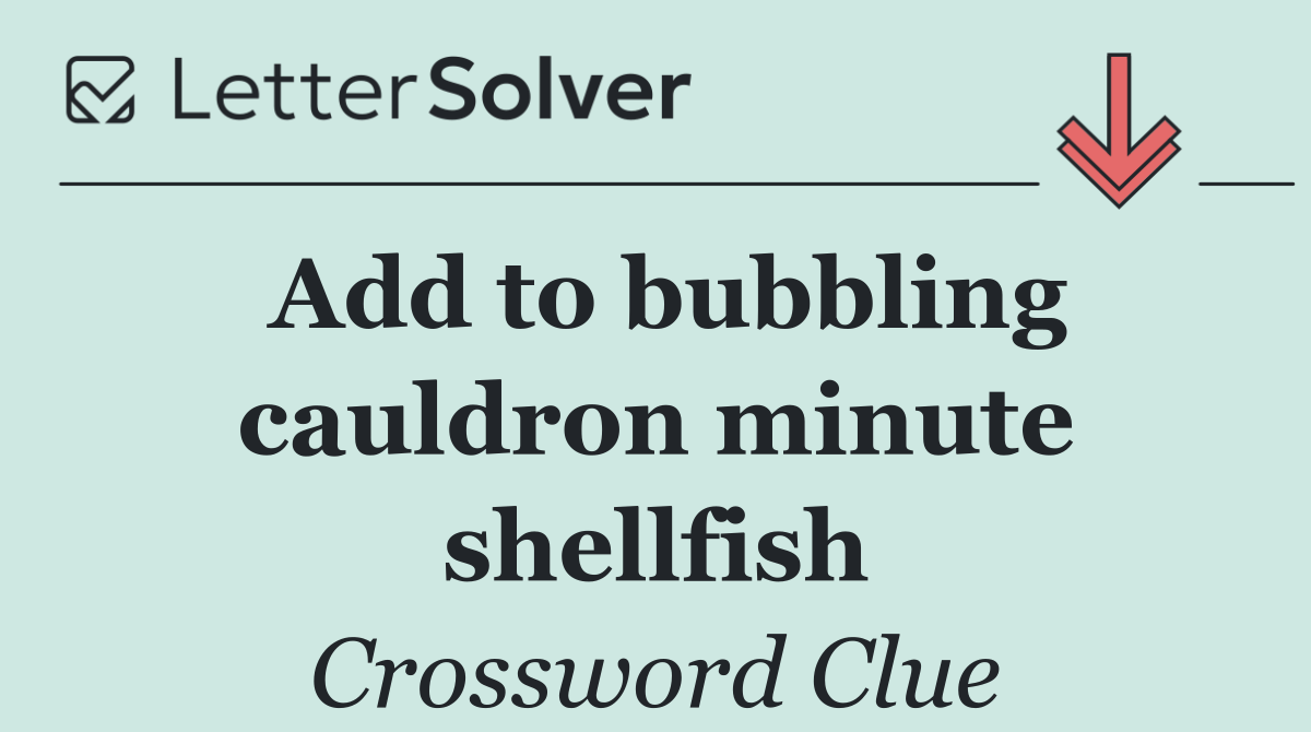 Add to bubbling cauldron minute shellfish