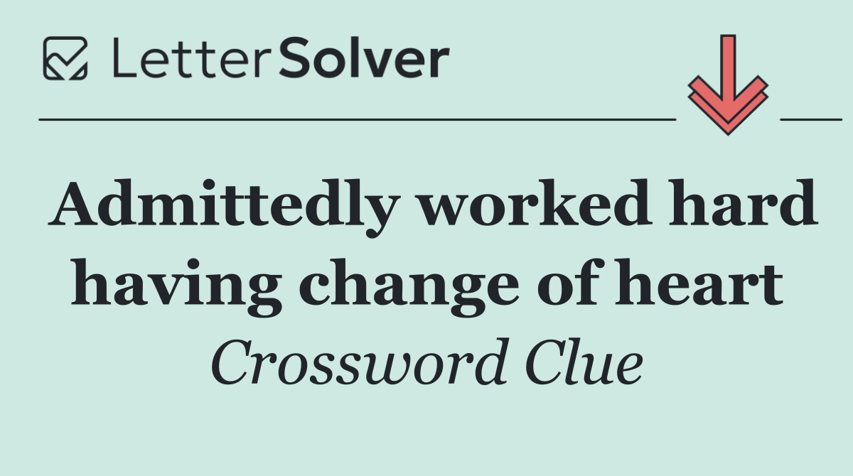 Admittedly worked hard having change of heart