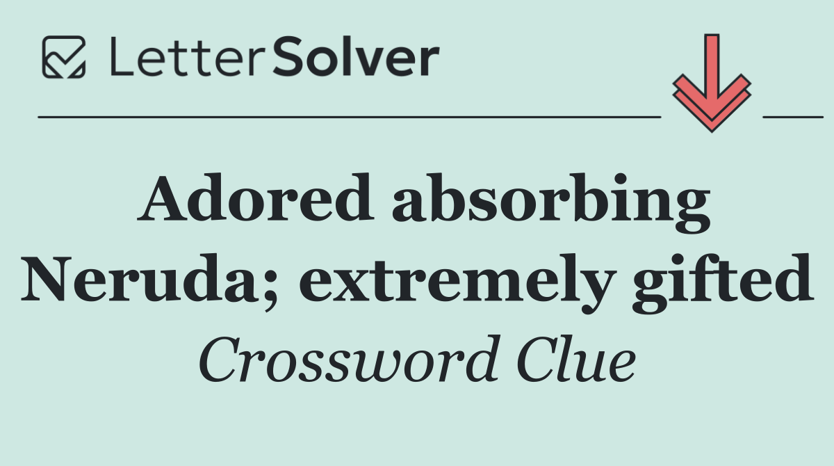Adored absorbing Neruda; extremely gifted