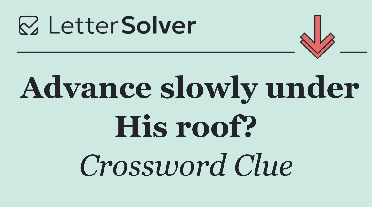 Advance slowly under His roof?