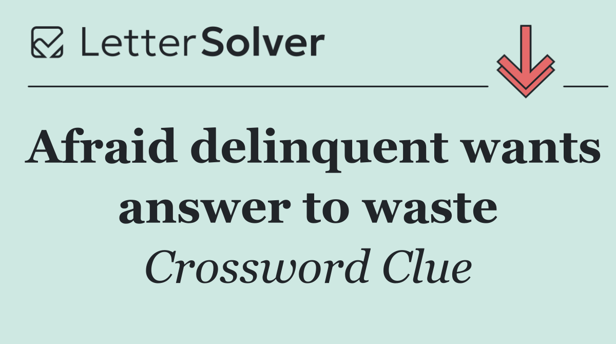 Afraid delinquent wants answer to waste
