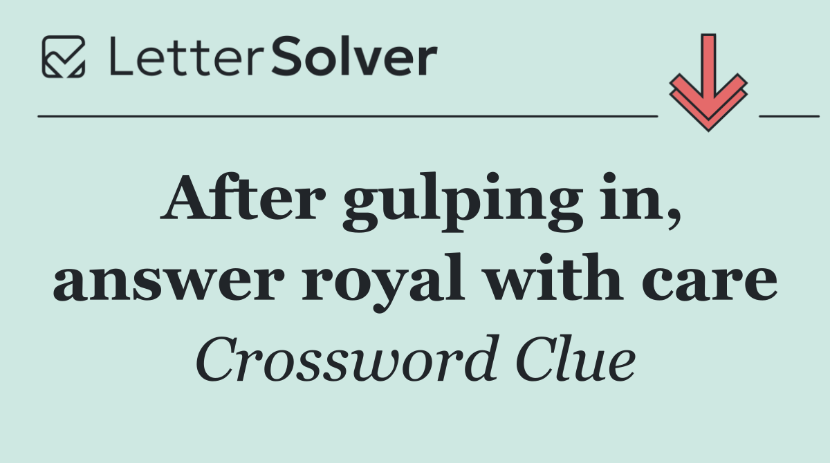 After gulping in, answer royal with care