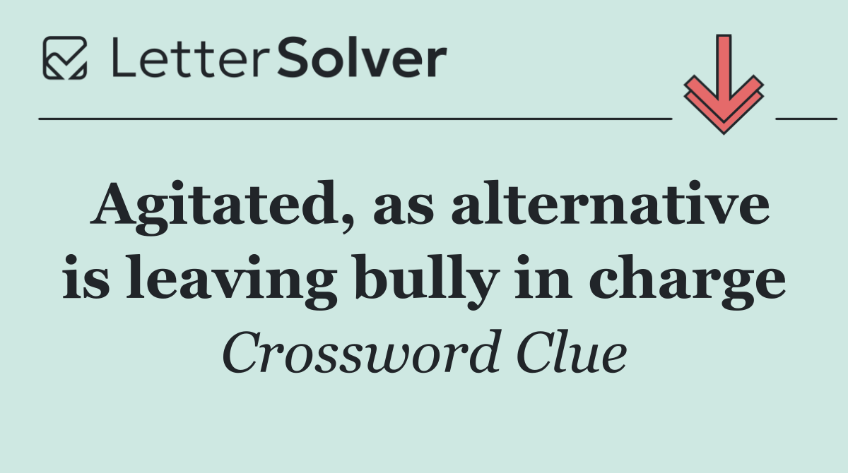 Agitated, as alternative is leaving bully in charge