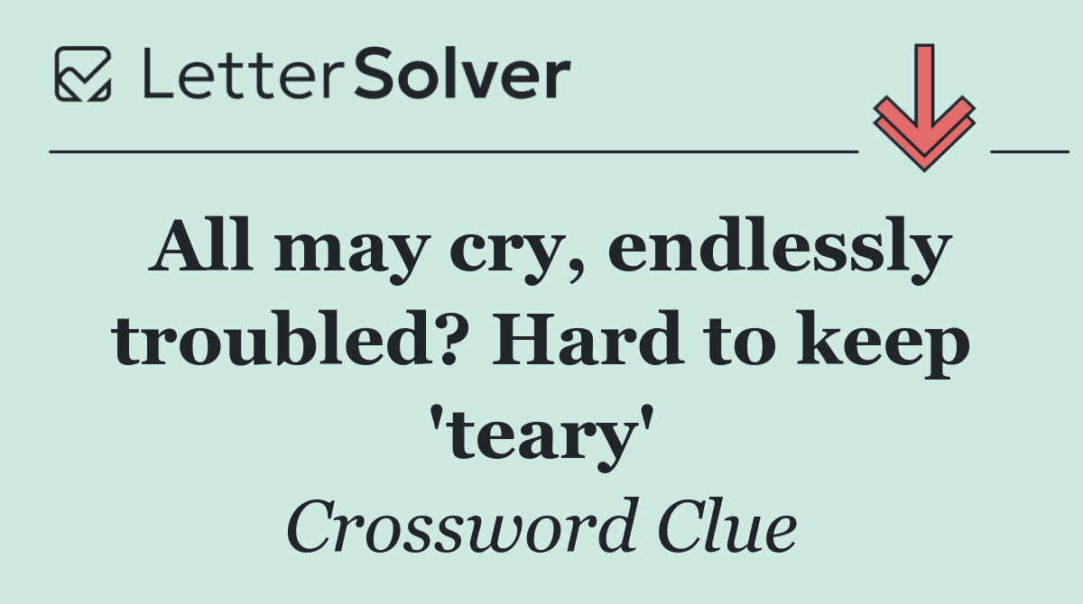 All may cry, endlessly troubled? Hard to keep 'teary'