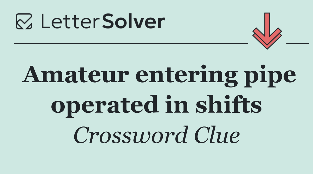 Amateur entering pipe operated in shifts