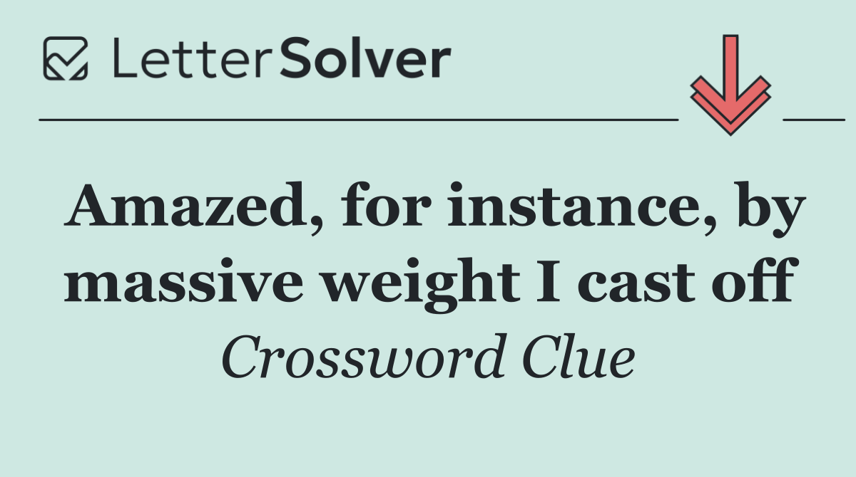Amazed, for instance, by massive weight I cast off