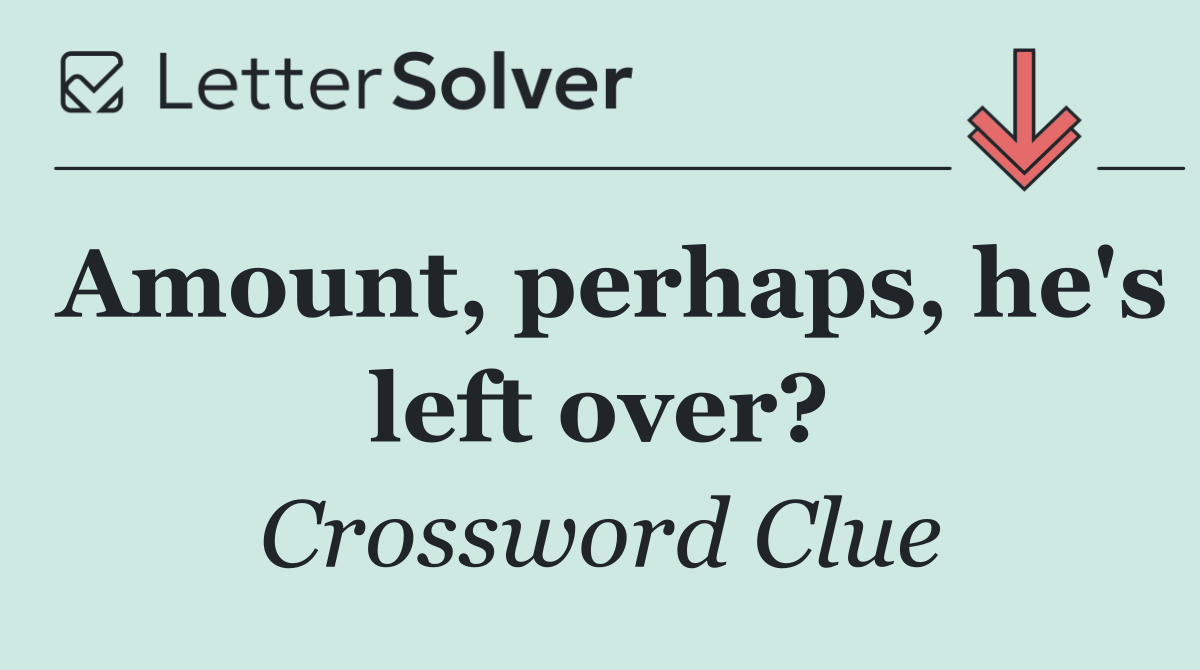 Amount, perhaps, he's left over?