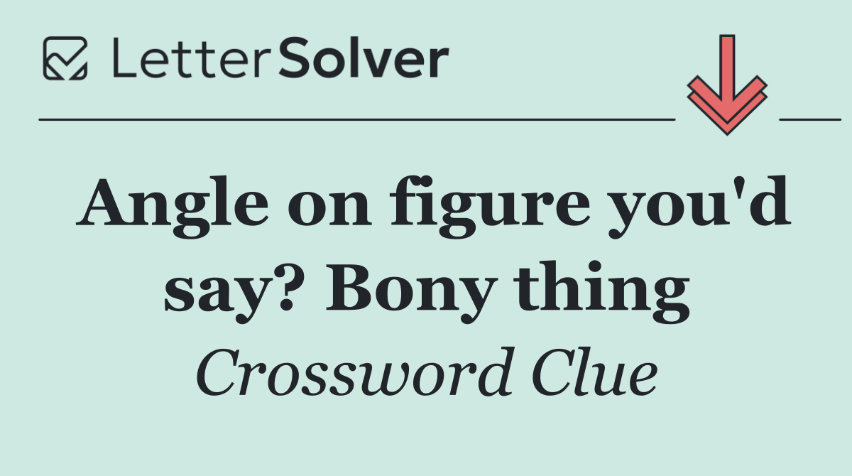 Angle on figure you'd say? Bony thing