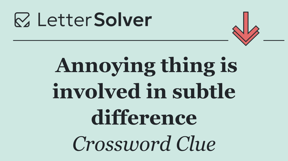 Annoying thing is involved in subtle difference