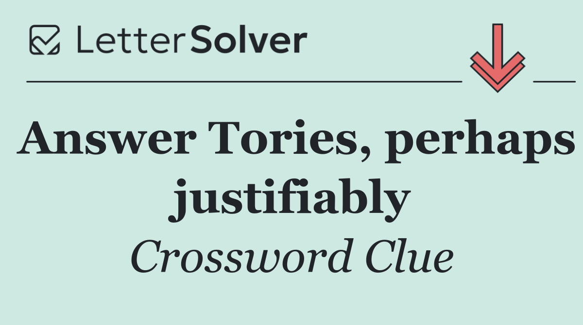 Answer Tories, perhaps justifiably