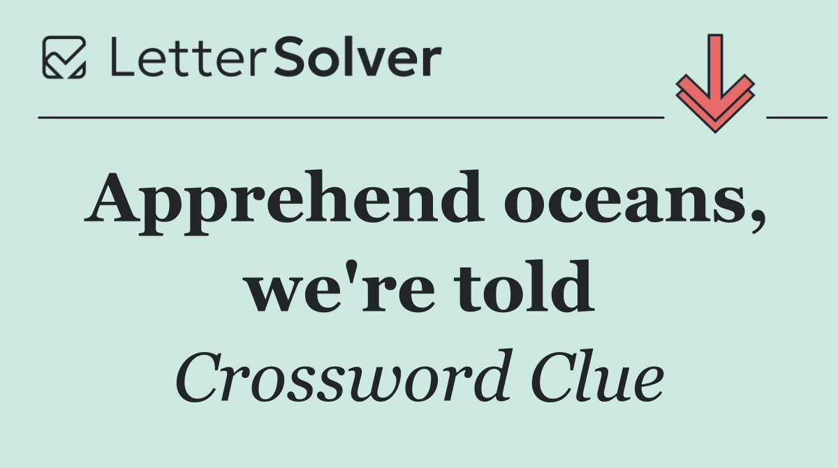 Apprehend oceans, we're told