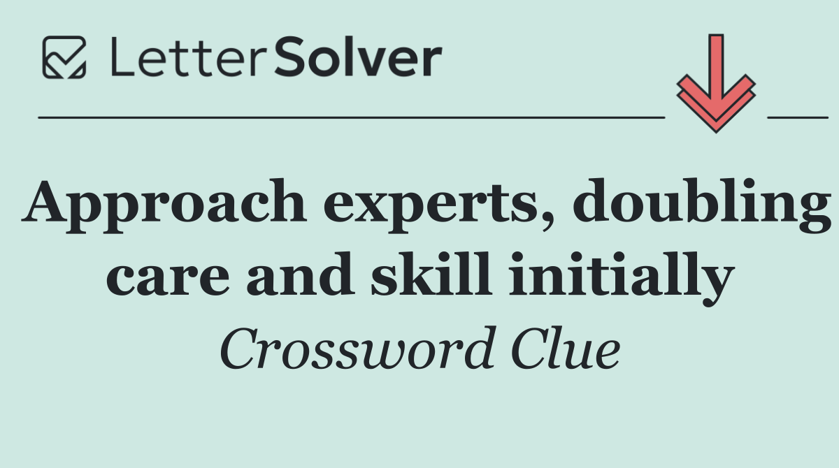Approach experts, doubling care and skill initially