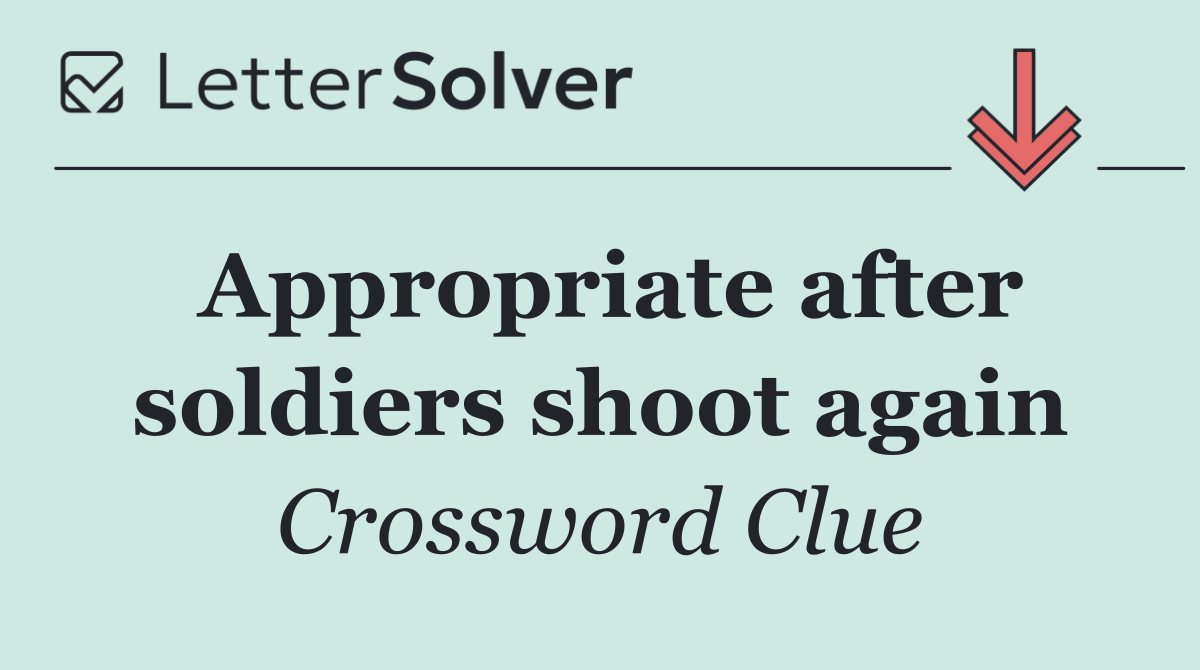 Appropriate after soldiers shoot again