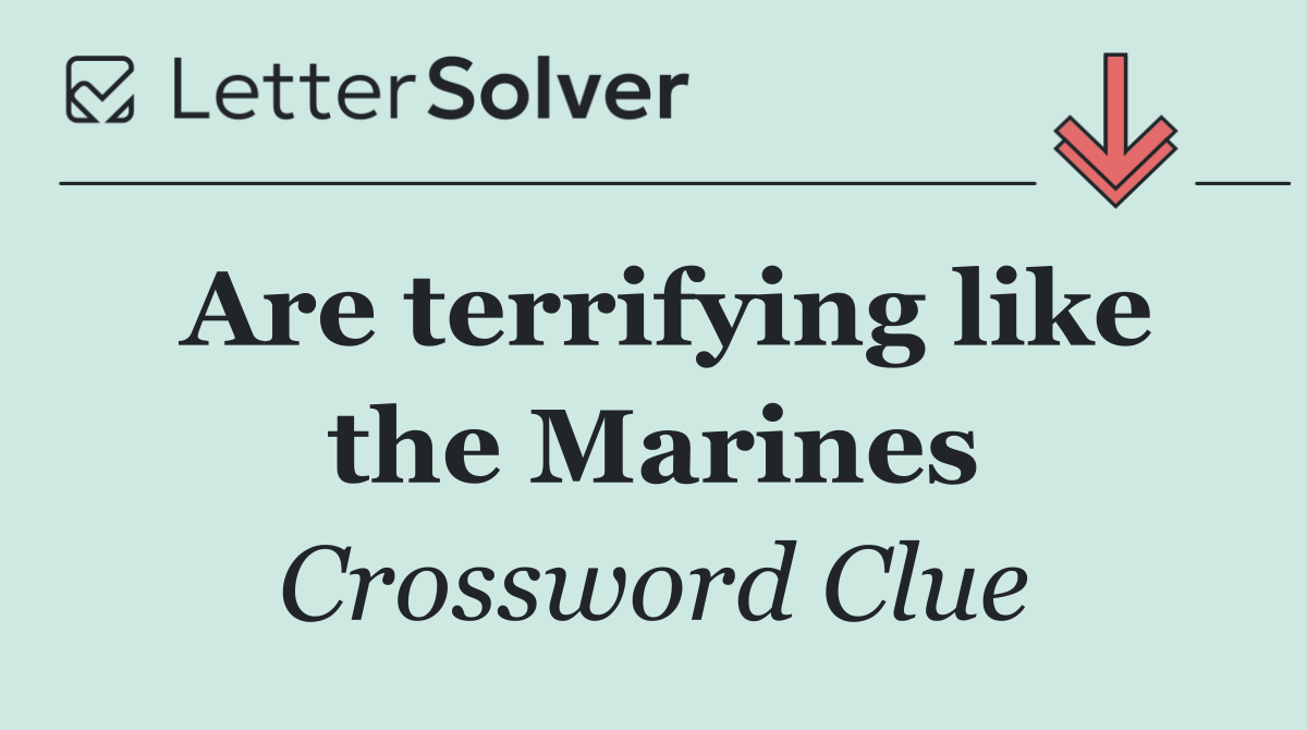 Are terrifying like the Marines