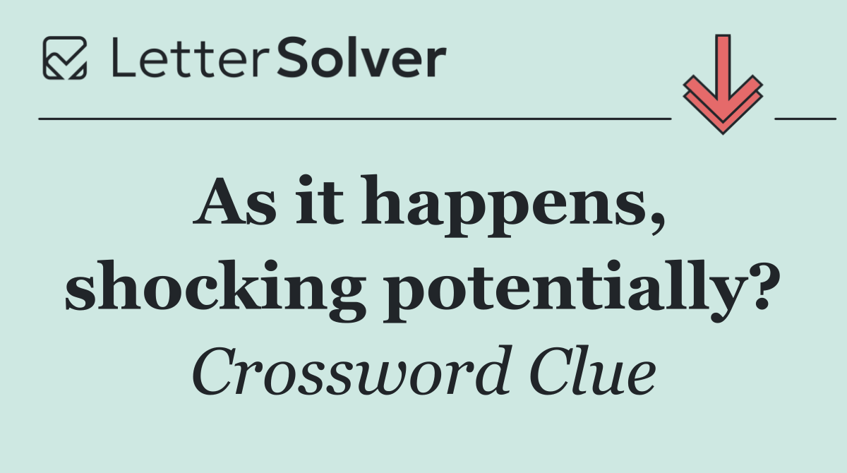 As it happens, shocking potentially?