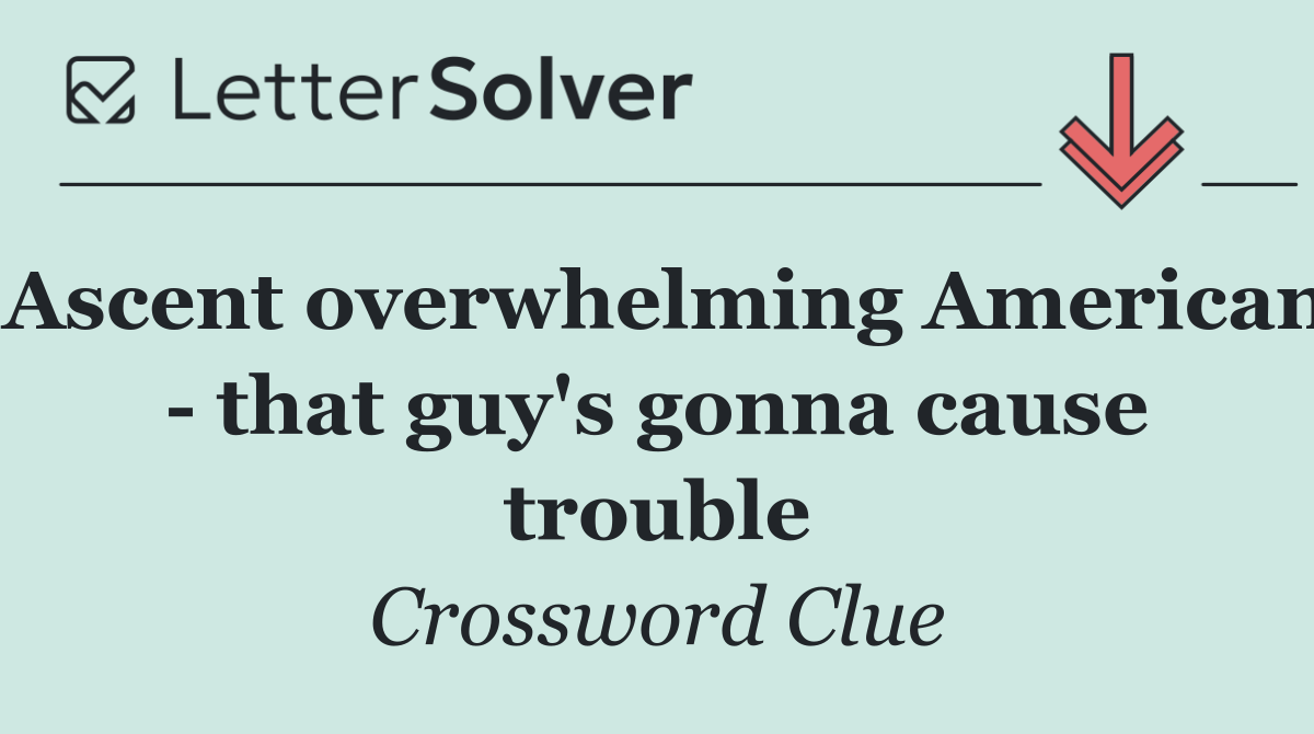 Ascent overwhelming American   that guy's gonna cause trouble