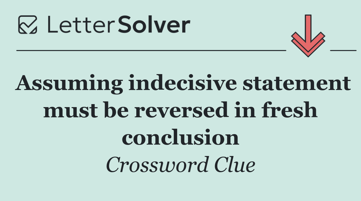 Assuming indecisive statement must be reversed in fresh conclusion