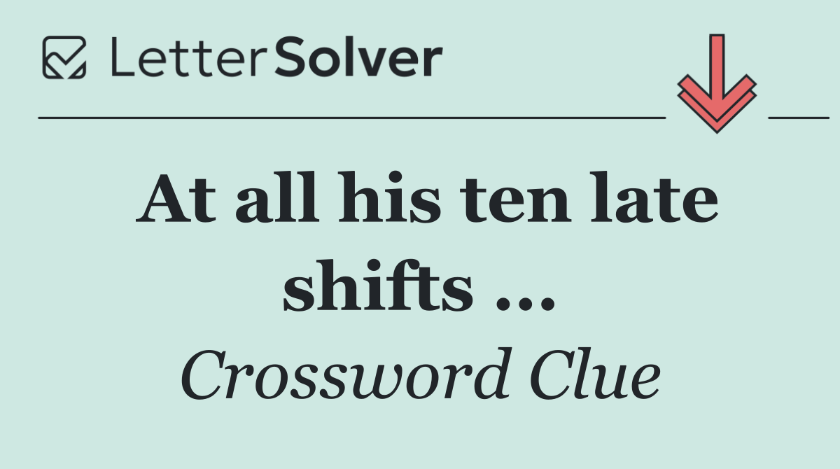 At all his ten late shifts ...
