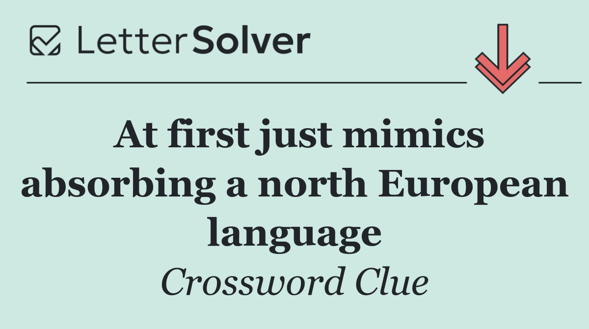 At first just mimics absorbing a north European language